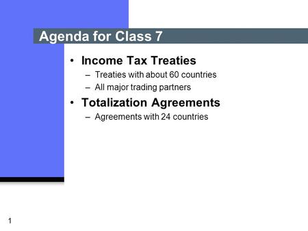 1 Income Tax Treaties –Treaties with about 60 countries –All major trading partners Totalization Agreements –Agreements with 24 countries Agenda for Class.