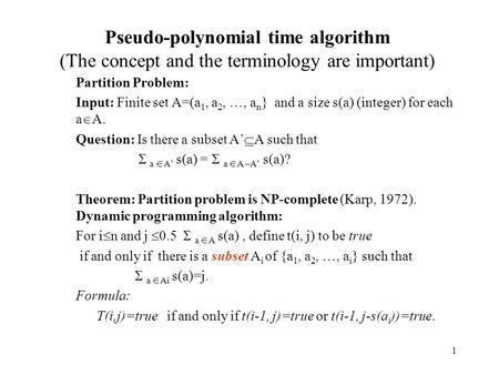 Pseudo-polynomial time algorithm (The concept and the terminology are important) Partition Problem: Input: Finite set A=(a1, a2, …, an} and a size s(a)