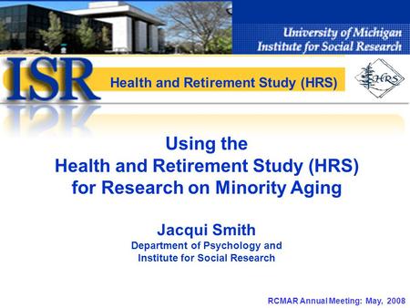 RCMAR Annual Meeting: May, 2008 Using the Health and Retirement Study (HRS) for Research on Minority Aging Jacqui Smith Department of Psychology and Institute.
