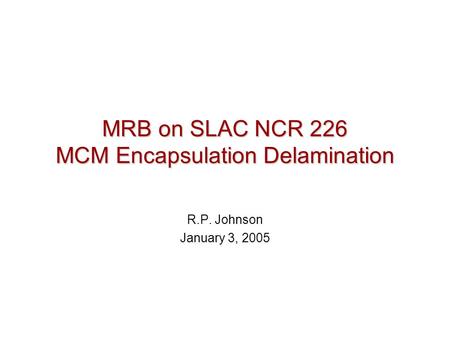 MRB on SLAC NCR 226 MCM Encapsulation Delamination R.P. Johnson January 3, 2005.