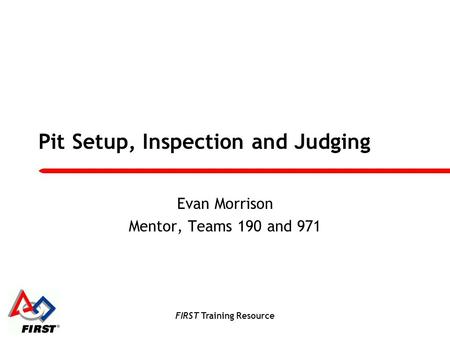 FIRST Training Resource Pit Setup, Inspection and Judging Evan Morrison Mentor, Teams 190 and 971.