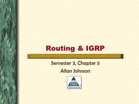 Routing & IGRP Semester 3, Chapter 5 Allan Johnson.