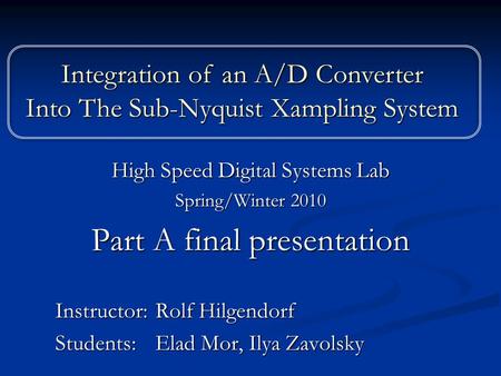 High Speed Digital Systems Lab Spring/Winter 2010 Part A final presentation Instructor: Rolf Hilgendorf Students: Elad Mor, Ilya Zavolsky Integration of.
