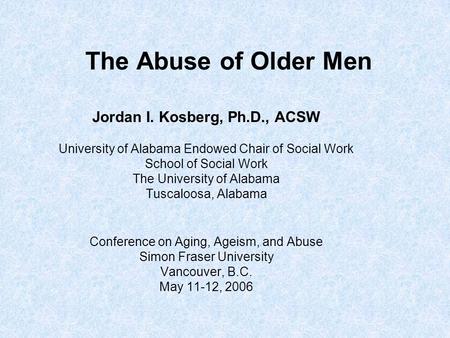 The Abuse of Older Men Jordan I. Kosberg, Ph.D., ACSW University of Alabama Endowed Chair of Social Work School of Social Work The University of Alabama.