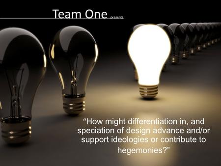 Team One presents “ How might differentiation in, and speciation of design advance and/or support ideologies or contribute to hegemonies?”