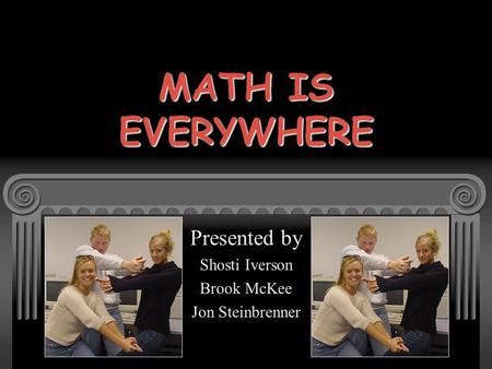 MATH IS EVERYWHERE Presented by Shosti Iverson Brook McKee Jon Steinbrenner.