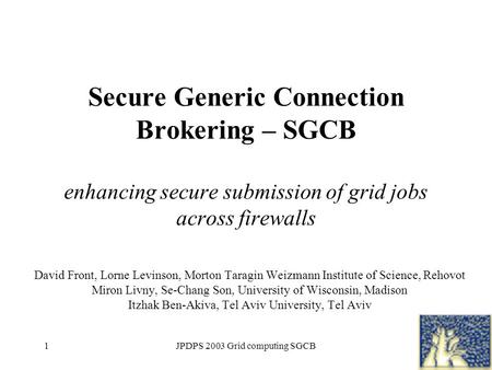 JPDPS 2003 Grid computing SGCB1 Secure Generic Connection Brokering – SGCB enhancing secure submission of grid jobs across firewalls David Front, Lorne.