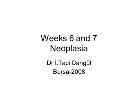 Weeks 6 and 7 Neoplasia Dr.İ.Taci Cangül Bursa-2008.