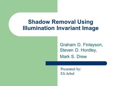 Shadow Removal Using Illumination Invariant Image Graham D. Finlayson, Steven D. Hordley, Mark S. Drew Presented by: Eli Arbel.