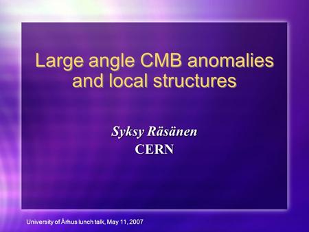 University of Århus lunch talk, May 11, 2007 Large angle CMB anomalies and local structures Syksy Räsänen CERN Syksy Räsänen CERN.