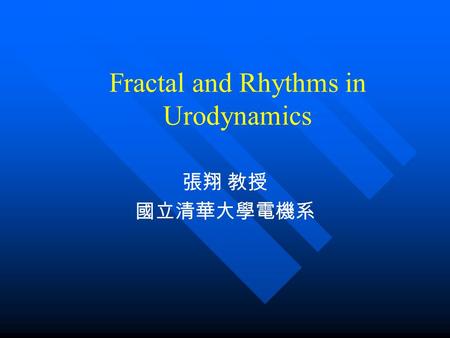 Fractal and Rhythms in Urodynamics 張翔 教授 國立清華大學電機系.
