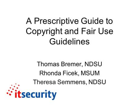 A Prescriptive Guide to Copyright and Fair Use Guidelines Thomas Bremer, NDSU Rhonda Ficek, MSUM Theresa Semmens, NDSU.