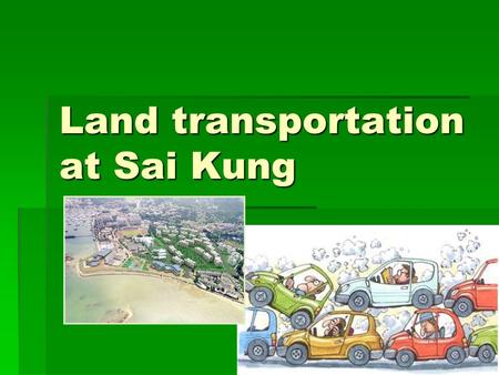 Land transportation at Sai Kung.  Group members  Kwong Chi Wai  Chau Cheuk Pong  Chiu Wai Kwan  Lai Suk Mei.