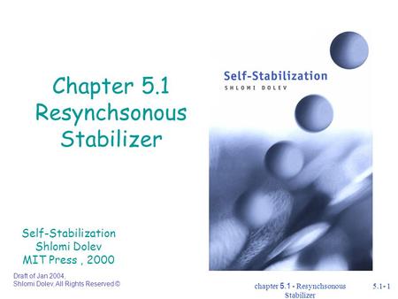 Chapter 5.1 - Resynchsonous Stabilizer 5.1- 1 Chapter 5.1 Resynchsonous Stabilizer Self-Stabilization Shlomi Dolev MIT Press, 2000 Draft of Jan 2004, Shlomi.