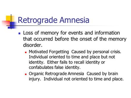 Retrograde Amnesia Loss of memory for events and information that occurred before the onset of the memory disorder. Motivated Forgetting Caused by personal.