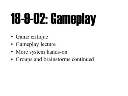 18-9-02: Gameplay Game critique Gameplay lecture More system hands-on Groups and brainstorms continued.