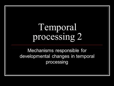 Temporal processing 2 Mechanisms responsible for developmental changes in temporal processing.
