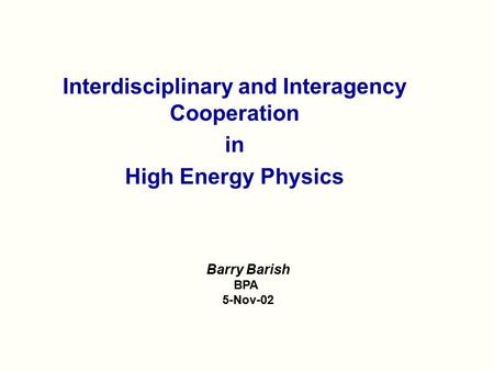 Interdisciplinary and Interagency Cooperation in High Energy Physics Barry Barish BPA 5-Nov-02.