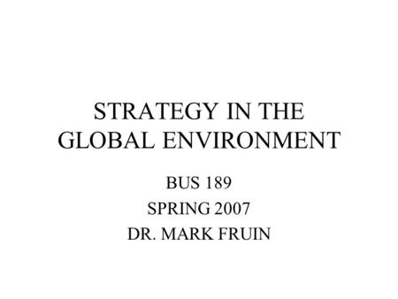 STRATEGY IN THE GLOBAL ENVIRONMENT BUS 189 SPRING 2007 DR. MARK FRUIN.