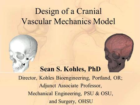 Design of a Cranial Vascular Mechanics Model Sean S. Kohles, PhD Director, Kohles Bioengineering, Portland, OR; Adjunct Associate Professor, Mechanical.