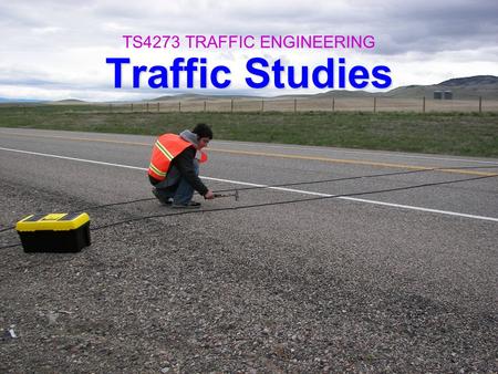 Traffic Studies TS4273 TRAFFIC ENGINEERING. Reasons To Collect Data 1.Managing the physical system (replaced, repaired, anticipated schedule) 2.Investigating.
