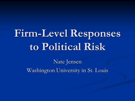 Firm-Level Responses to Political Risk Nate Jensen Washington University in St. Louis.