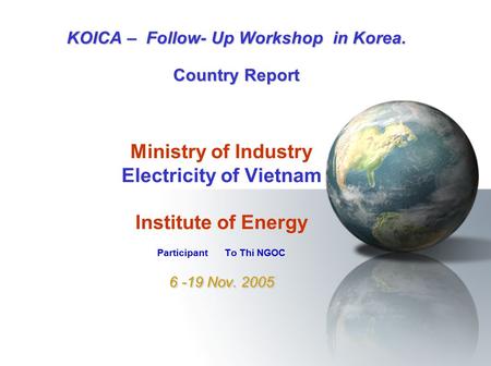 6 -19 Nov. 2005 Ministry of Industry Electricity of Vietnam Institute of Energy Participant To Thi NGOC 6 -19 Nov. 2005 KOICA – Follow- Up Workshop in.