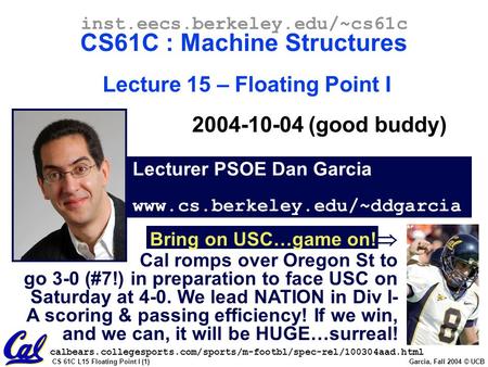 CS 61C L15 Floating Point I (1) Garcia, Fall 2004 © UCB Lecturer PSOE Dan Garcia www.cs.berkeley.edu/~ddgarcia inst.eecs.berkeley.edu/~cs61c CS61C : Machine.
