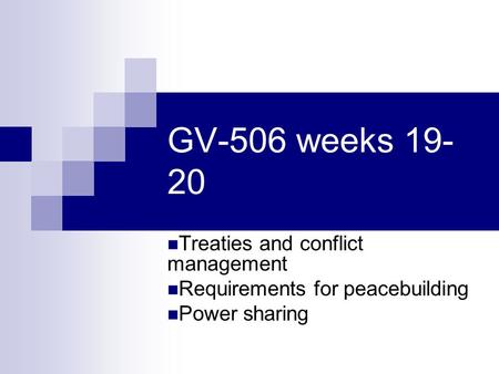GV-506 weeks 19- 20 Treaties and conflict management Requirements for peacebuilding Power sharing.