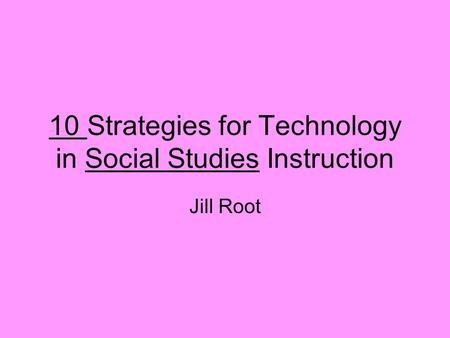 10 Strategies for Technology in Social Studies Instruction Jill Root.