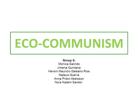 ECO-COMMUNISM Group 6: Mónica Galindo Jimena Quintana Herwin Mauricio Galeano Rios Mateus Guerra Anna Priem Abelsson Nora Katalin Sandor.