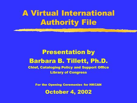 A Virtual International Authority File Presentation by Barbara B. Tillett, Ph.D. Chief, Cataloging Policy and Support Office Library of Congress For the.