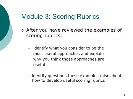 1 Module 3: Scoring Rubrics  After you have reviewed the examples of scoring rubrics: identify what you consider to be the most useful approaches and.
