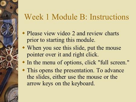 Week 1 Module B: Instructions  Please view video 2 and review charts prior to starting this module.  When you see this slide, put the mouse pointer over.