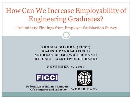 SHOBHA MISHRA (FICCI) RAJESH PANKAJ (FICCI) ANDREAS BLOM (WORLD BANK) HIROSHI SAEKI (WORLD BANK) NOVEMBER 7, 2009 How Can We Increase Employability of.