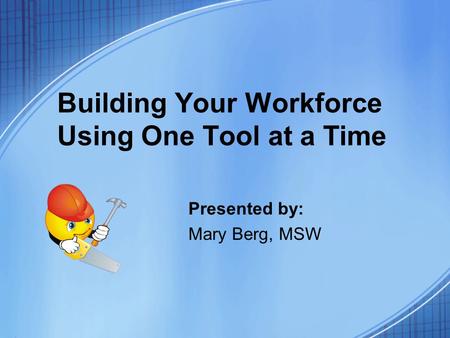 Building Your Workforce Using One Tool at a Time Presented by: Mary Berg, MSW.