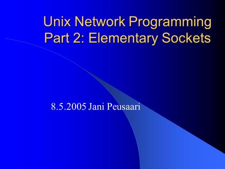 Unix Network Programming Part 2: Elementary Sockets 8.5.2005 Jani Peusaari.