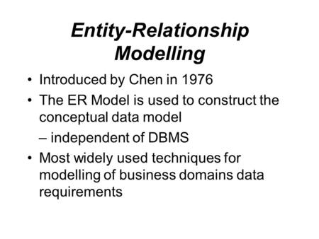 Entity-Relationship Modelling Introduced by Chen in 1976 The ER Model is used to construct the conceptual data model – independent of DBMS Most widely.