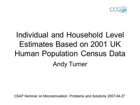 Individual and Household Level Estimates Based on 2001 UK Human Population Census Data Andy Turner CSAP Seminar on Microsimulation: Problems and Solutions.