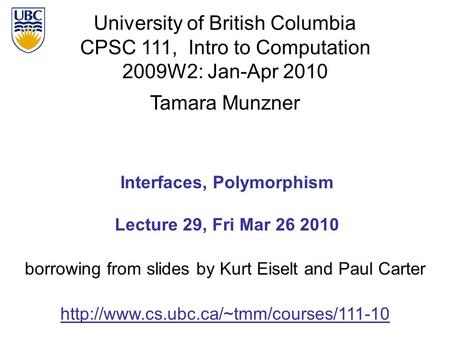 University of British Columbia CPSC 111, Intro to Computation 2009W2: Jan-Apr 2010 Tamara Munzner 1 Interfaces, Polymorphism Lecture 29, Fri Mar 26 2010.