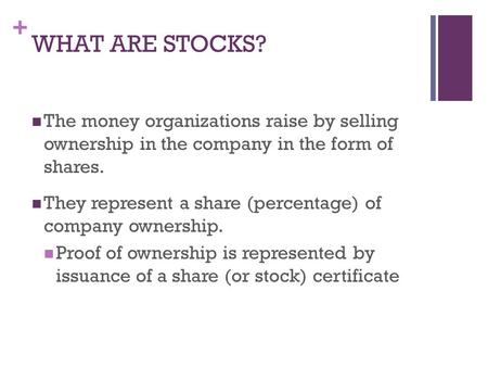 + WHAT ARE STOCKS? The money organizations raise by selling ownership in the company in the form of shares. They represent a share (percentage) of company.
