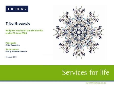 Tribal Group plc Half year results for the six months ended 30 June 2008 Peter Martin Chief Executive Simon Lawton Group Finance Director 19 August 2008.