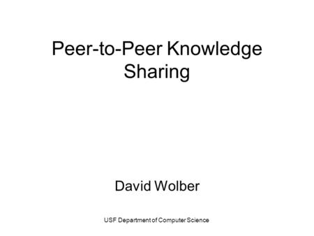 USF Department of Computer Science Peer-to-Peer Knowledge Sharing David Wolber.
