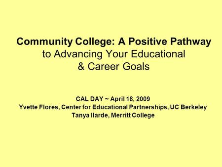 Community College: A Positive Pathway to Advancing Your Educational & Career Goals CAL DAY ~ April 18, 2009 Yvette Flores, Center for Educational Partnerships,