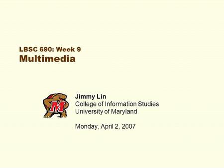 LBSC 690: Week 9 Multimedia Jimmy Lin College of Information Studies University of Maryland Monday, April 2, 2007.