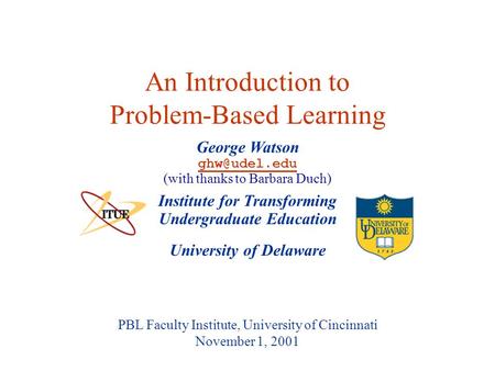 University of Delaware PBL Faculty Institute, University of Cincinnati November 1, 2001 An Introduction to Problem-Based Learning Institute for Transforming.