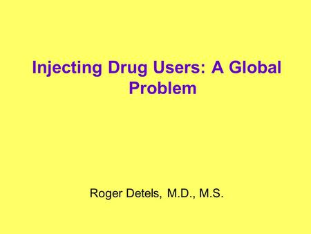 Injecting Drug Users: A Global Problem Roger Detels, M.D., M.S.