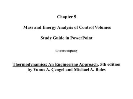 Chapter 5 Mass and Energy Analysis of Control Volumes Study Guide in PowerPoint to accompany Thermodynamics: An Engineering Approach, 5th edition.