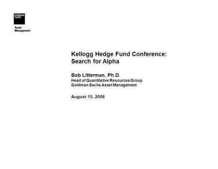 Kellogg Hedge Fund Conference: Search for Alpha Bob Litterman, Ph.D. Head of Quantitative Resources Group Goldman Sachs Asset Management August 15, 2006.