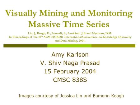 Visually Mining and Monitoring Massive Time Series Amy Karlson V. Shiv Naga Prasad 15 February 2004 CMSC 838S Images courtesy of Jessica Lin and Eamonn.